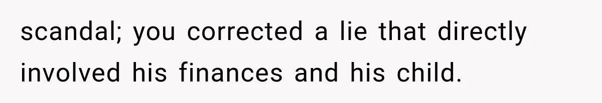 scandal; you corrected a lie that directly involved his finances and his child.