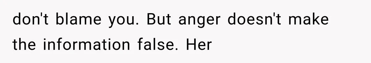 don't blame you. But anger doesn't make the information false. Her