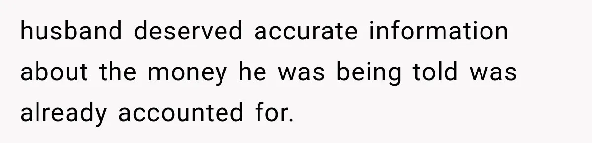 husband deserved accurate information about the money he was being told was already accounted for.