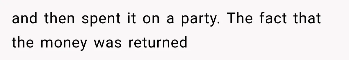 and then spent it on a party. The fact that the money was returned