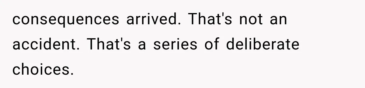 consequences arrived. That's not an accident. That's a series of deliberate choices.