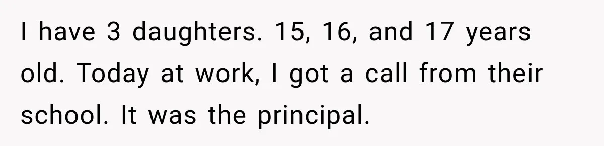 I have 3 daughters. 15, 16, and 17 years old. Today at work, I got a call from their school. It was the principal.