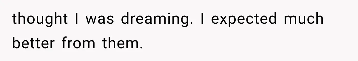 thought I was dreaming. I expected much better from them.