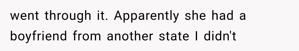 went through it. Apparently she had a boyfriend from another state I didn't