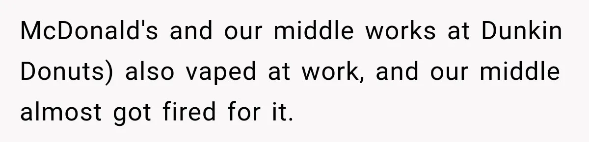 McDonald's and our middle works at Dunkin Donuts) also vaped at work, and our middle almost got fired for it.