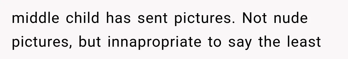 middle child has sent pictures. Not nude pictures, but innapropriate to say the least