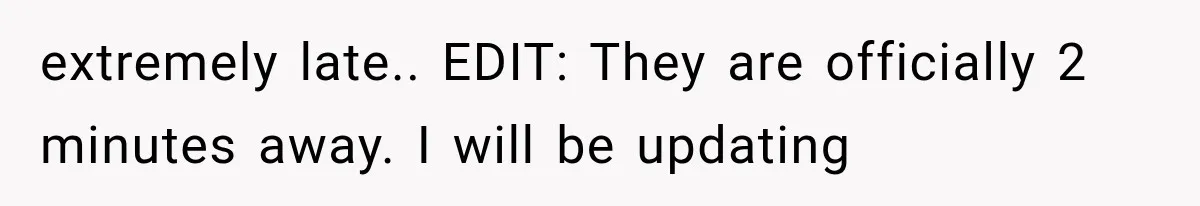 extremely late.. EDIT: They are officially 2 minutes away. I will be updating