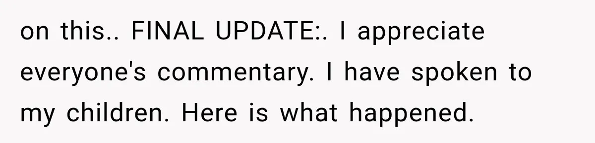 on this.. FINAL UPDATE:. I appreciate everyone's commentary. I have spoken to my children. Here is what happened.