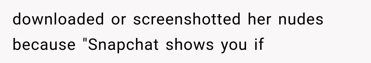 downloaded or screenshotted her nudes because "Snapchat shows you if