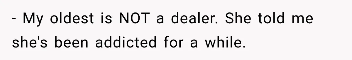 - My oldest is NOT a dealer. She told me she's been addicted for a while.