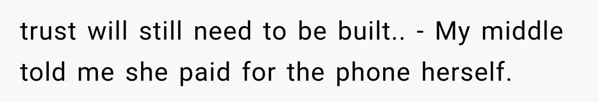 trust will still need to be built.. - My middle told me she paid for the phone herself.