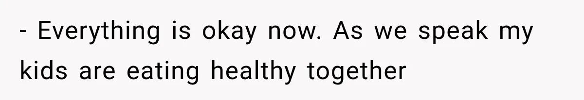 - Everything is okay now. As we speak my kids are eating healthy together