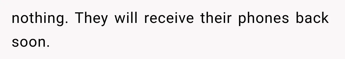 nothing. They will receive their phones back soon.