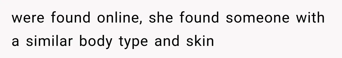 were found online, she found someone with a similar body type and skin
