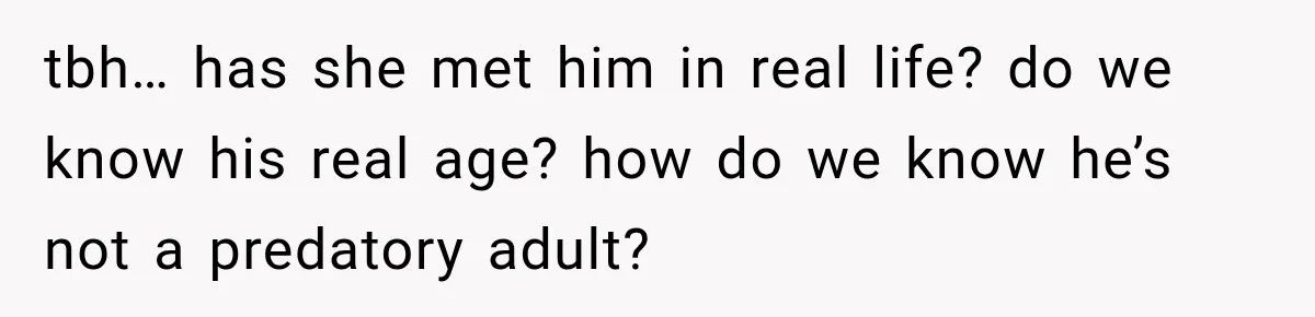 tbh… has she met him in real life? do we know his real age? how do we know he’s not a predatory adult?