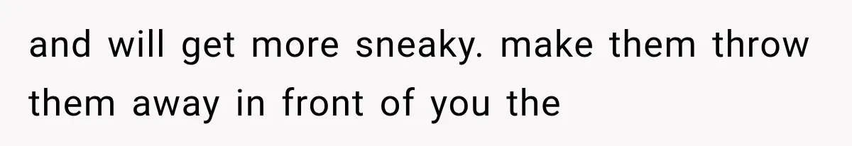and will get more sneaky. make them throw them away in front of you the