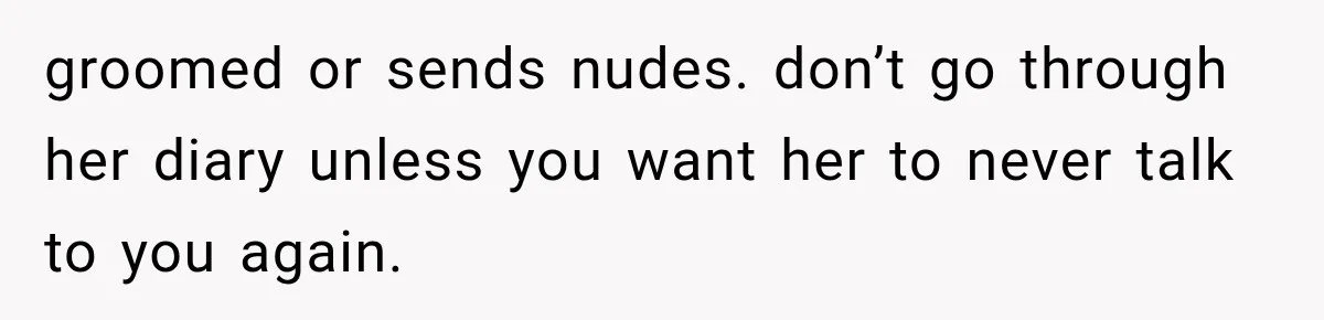 groomed or sends nudes. don’t go through her diary unless you want her to never talk to you again.
