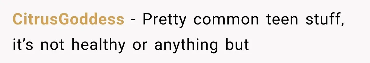 CitrusGoddess − Pretty common teen stuff, it’s not healthy or anything but
