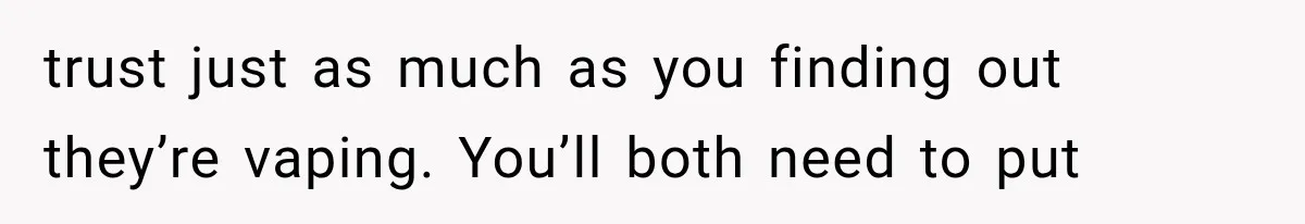 trust just as much as you finding out they’re vaping. You’ll both need to put