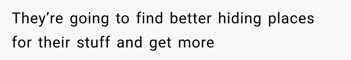 They’re going to find better hiding places for their stuff and get more