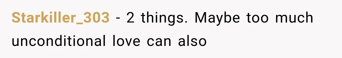 Starkiller_303 − 2 things. Maybe too much unconditional love can also