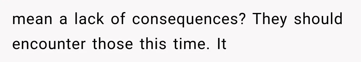 mean a lack of consequences? They should encounter those this time. It
