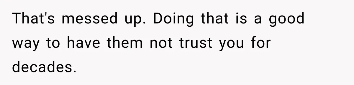 That's messed up. Doing that is a good way to have them not trust you for decades.