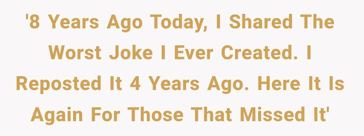 '8 years ago today, I shared the worst joke I ever created. I reposted it 4 years ago. Here it is again for those that missed it'