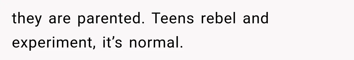 they are parented. Teens rebel and experiment, it’s normal.