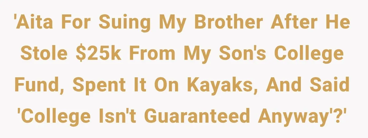Brother Uses a Child’s College Fund for Kayaks and Gear, Then Begs His Sister to Drop the Lawsuit 'AITA for suing my brother after he stole $25K from my son's college fund, spent it on kayaks, and said 'college isn't guaranteed anyway'?'