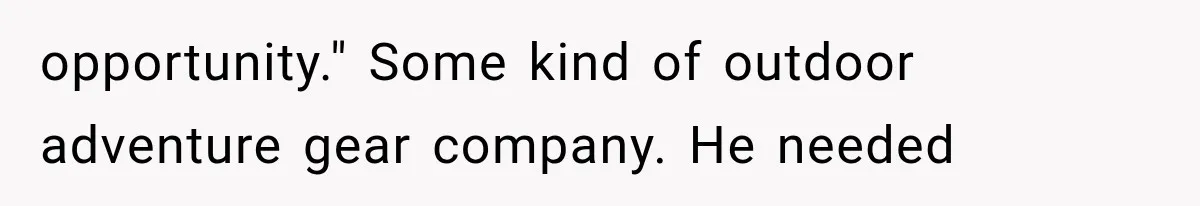 Brother Uses a Child’s College Fund for Kayaks and Gear, Then Begs His Sister to Drop the Lawsuit opportunity." Some kind of outdoor adventure gear company. He needed
