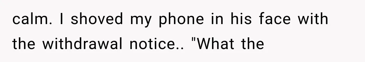 Brother Uses a Child’s College Fund for Kayaks and Gear, Then Begs His Sister to Drop the Lawsuit calm. I shoved my phone in his face with the withdrawal notice.. "What the
