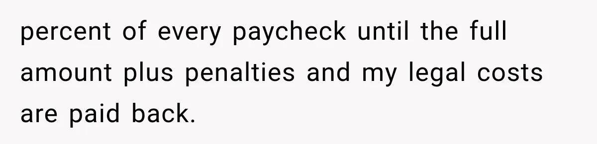 Brother Uses a Child’s College Fund for Kayaks and Gear, Then Begs His Sister to Drop the Lawsuit percent of every paycheck until the full amount plus penalties and my legal costs are paid back.