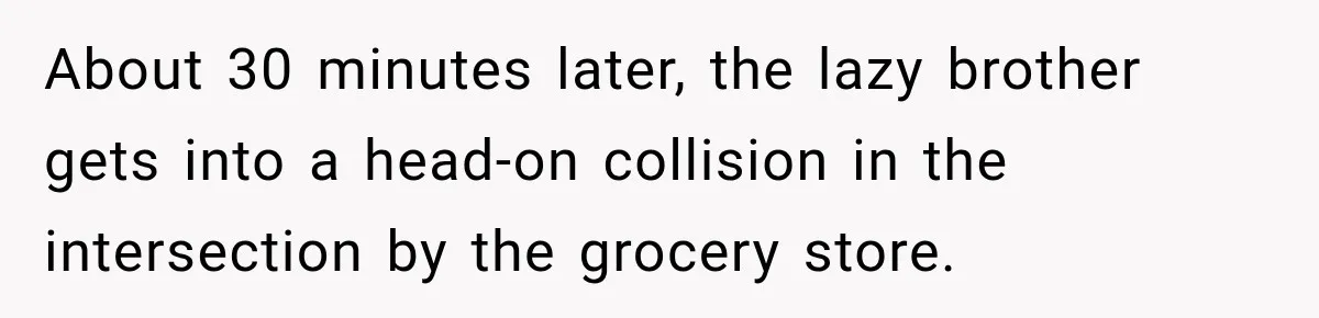About 30 minutes later, the lazy brother gets into a head-on collision in the intersection by the grocery store.