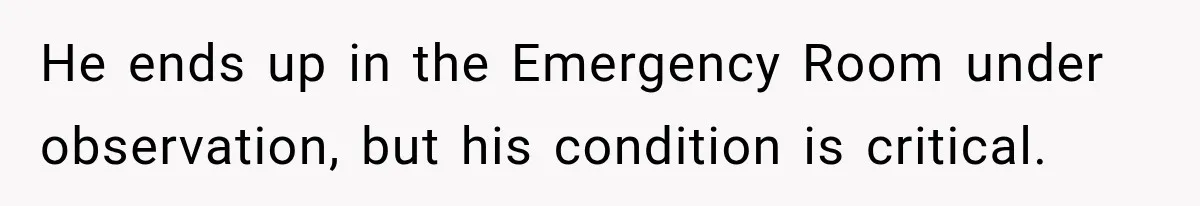 He ends up in the Emergency Room under observation, but his condition is critical.