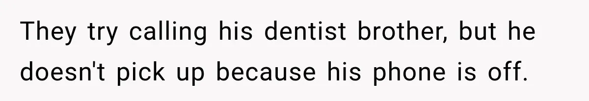 They try calling his dentist brother, but he doesn't pick up because his phone is off.