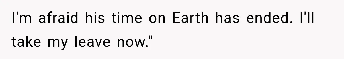 I'm afraid his time on Earth has ended. I'll take my leave now."