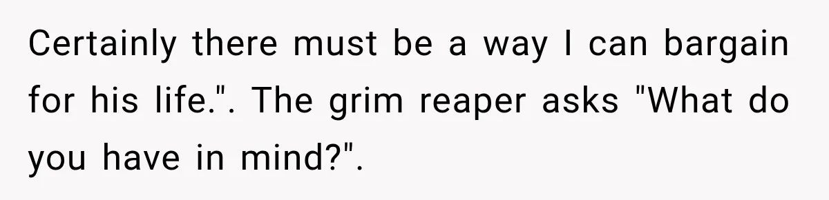 Certainly there must be a way I can bargain for his life.". The grim reaper asks "What do you have in mind?".