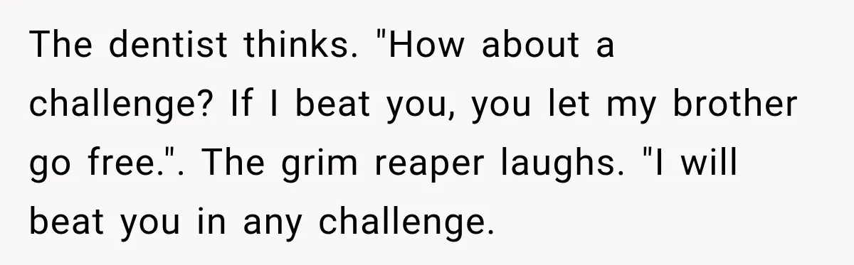 The dentist thinks. "How about a challenge? If I beat you, you let my brother go free.". The grim reaper laughs. "I will beat you in any challenge.