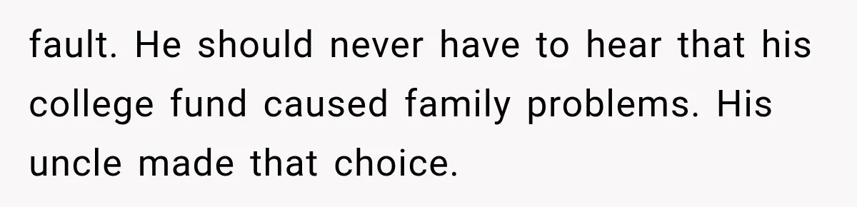Brother Uses a Child’s College Fund for Kayaks and Gear, Then Begs His Sister to Drop the Lawsuit fault. He should never have to hear that his college fund caused family problems. His uncle made that choice.