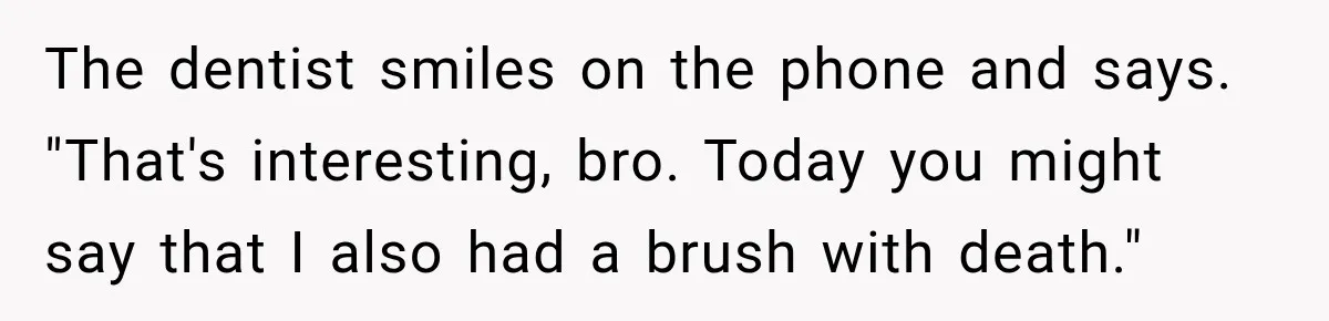 The dentist smiles on the phone and says. "That's interesting, bro. Today you might say that I also had a brush with death."