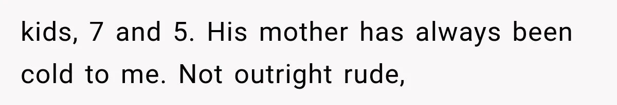 kids, 7 and 5. His mother has always been cold to me. Not outright rude,