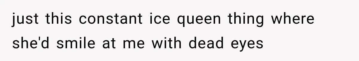 just this constant ice queen thing where she'd smile at me with dead eyes