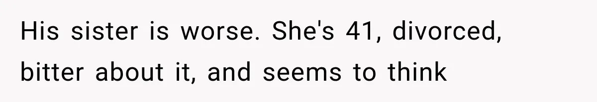 His sister is worse. She's 41, divorced, bitter about it, and seems to think