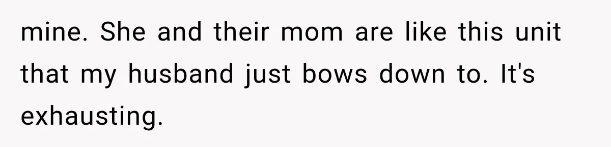 mine. She and their mom are like this unit that my husband just bows down to. It's exhausting.