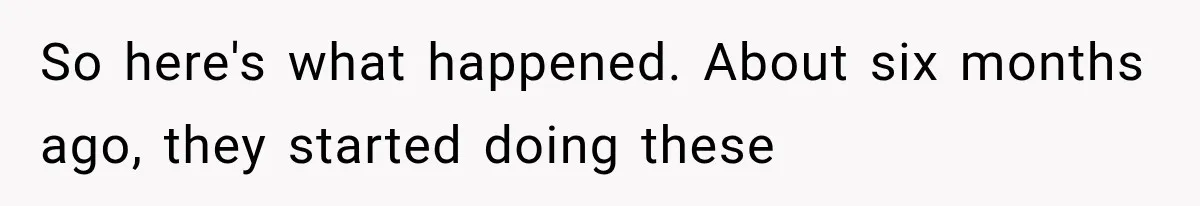 So here's what happened. About six months ago, they started doing these