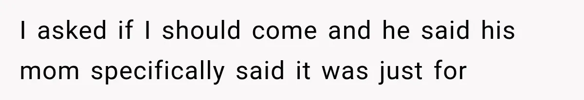 I asked if I should come and he said his mom specifically said it was just for