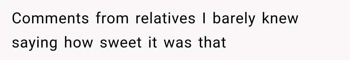 Comments from relatives I barely knew saying how sweet it was that