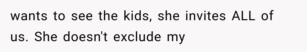 wants to see the kids, she invites ALL of us. She doesn't exclude my