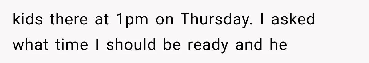 kids there at 1pm on Thursday. I asked what time I should be ready and he